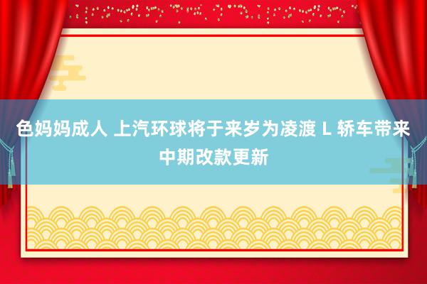 色妈妈成人 上汽环球将于来岁为凌渡 L 轿车带来中期改款更新