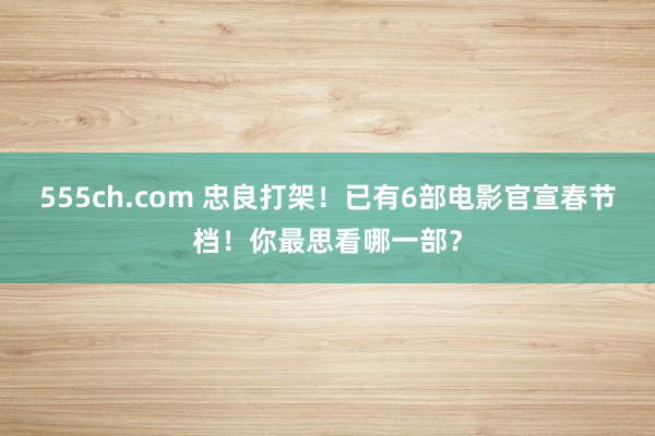 555ch.com 忠良打架！已有6部电影官宣春节档！你最思看哪一部？