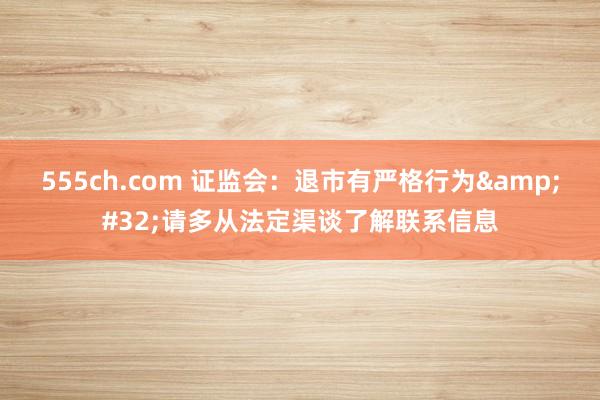 555ch.com 证监会：退市有严格行为&#32;请多从法定渠谈了解联系信息