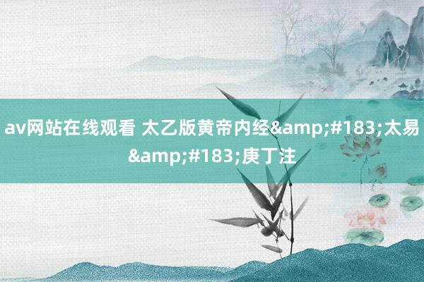 av网站在线观看 太乙版黄帝内经&#183;太易&#183;庚丁注