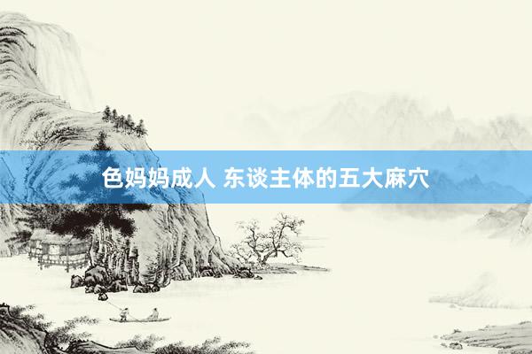 色妈妈成人 东谈主体的五大麻穴