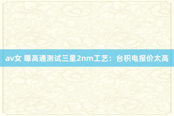 av女 曝高通测试三星2nm工艺：台积电报价太高