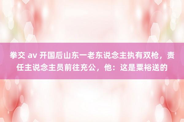 拳交 av 开国后山东一老东说念主执有双枪，责任主说念主员前往充公，他：这是粟裕送的