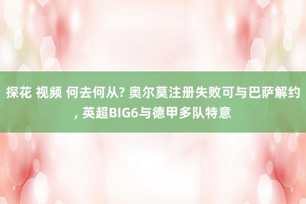 探花 视频 何去何从? 奥尔莫注册失败可与巴萨解约, 英超BIG6与德甲多队特意