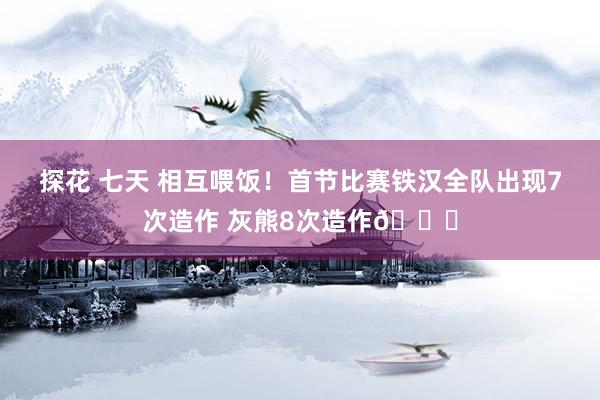 探花 七天 相互喂饭！首节比赛铁汉全队出现7次造作 灰熊8次造作👀