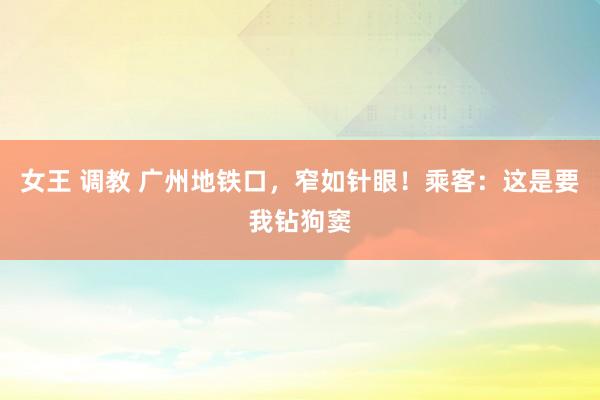 女王 调教 广州地铁口，窄如针眼！乘客：这是要我钻狗窦