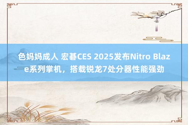 色妈妈成人 宏碁CES 2025发布Nitro Blaze系列掌机，搭载锐龙7处分器性能强劲