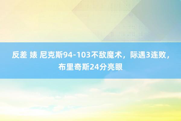 反差 婊 尼克斯94-103不敌魔术，际遇3连败，布里奇斯24分亮眼