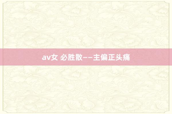 av女 必胜散——主偏正头痛