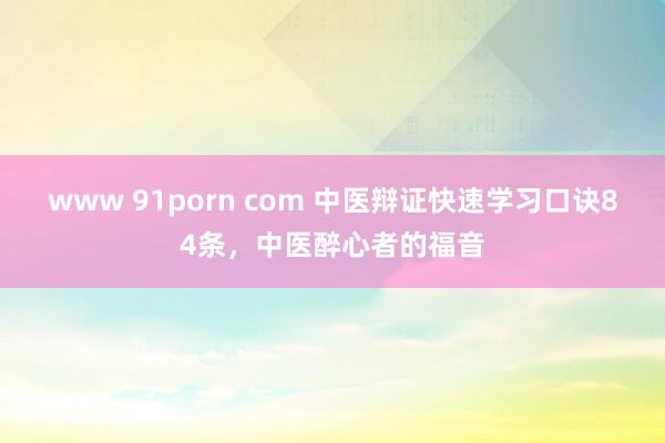 www 91porn com 中医辩证快速学习口诀84条，中医醉心者的福音