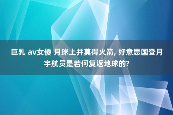 巨乳 av女優 月球上并莫得火箭, 好意思国登月宇航员是若何复返地球的?