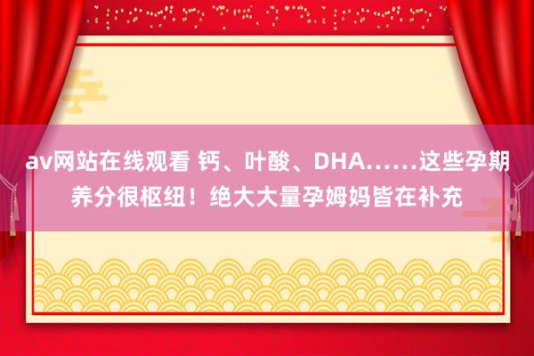 av网站在线观看 钙、叶酸、DHA……这些孕期养分很枢纽！绝大大量孕姆妈皆在补充