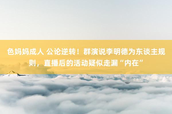 色妈妈成人 公论逆转！群演说李明德为东谈主规则，直播后的活动疑似走漏“内在”