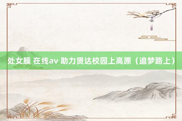 处女膜 在线av 助力贤达校园上高原（追梦路上）