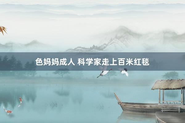 色妈妈成人 科学家走上百米红毯