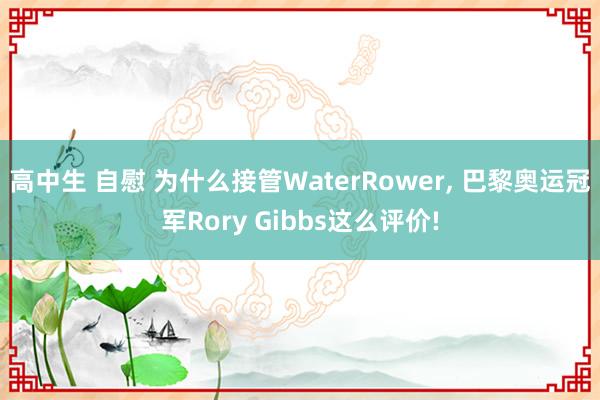 高中生 自慰 为什么接管WaterRower, 巴黎奥运冠军Rory Gibbs这么评价!