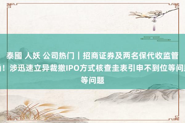 泰國 人妖 公司热门｜招商证券及两名保代收监管函！涉迅速立异裁撤IPO方式核查圭表引申不到位等问题