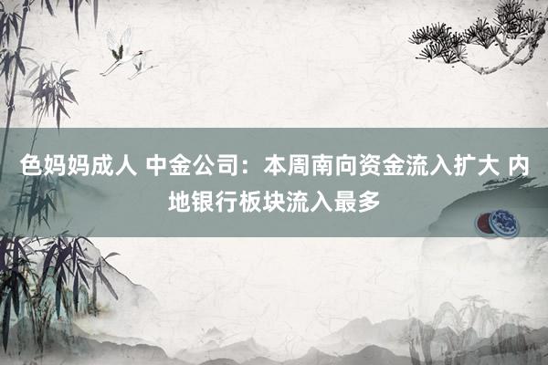 色妈妈成人 中金公司：本周南向资金流入扩大 内地银行板块流入最多