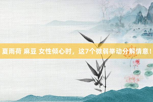 夏雨荷 麻豆 女性倾心时，这7个微弱举动分解情意！