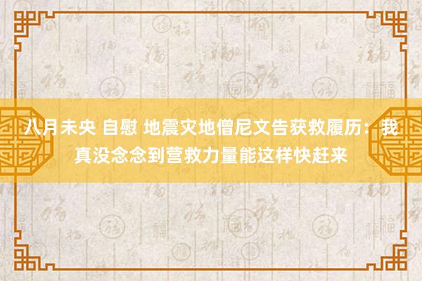 八月未央 自慰 地震灾地僧尼文告获救履历：我真没念念到营救力量能这样快赶来