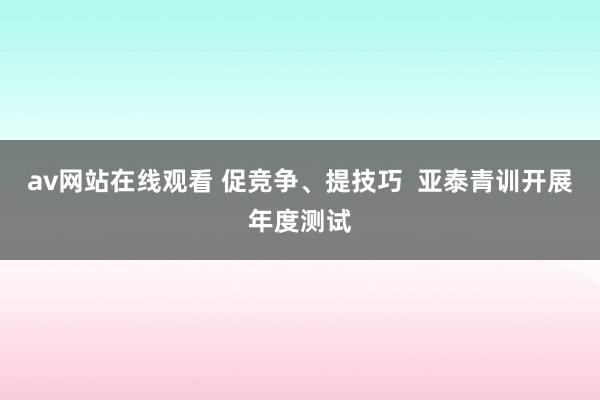 av网站在线观看 促竞争、提技巧  亚泰青训开展年度测试