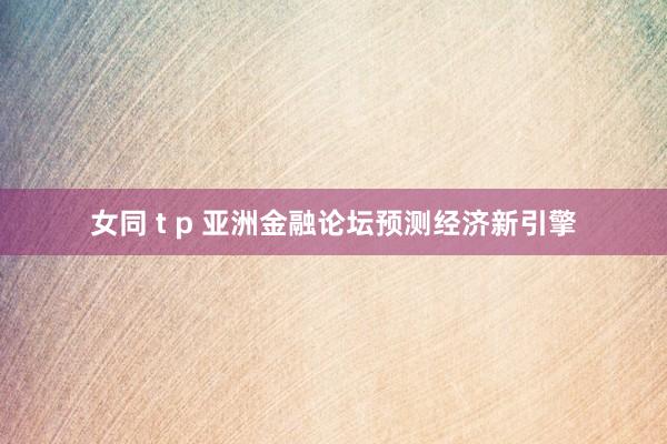 女同 t p 亚洲金融论坛预测经济新引擎