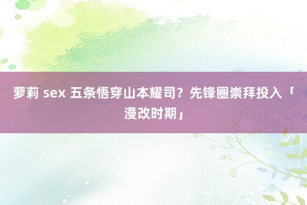 萝莉 sex 五条悟穿山本耀司？先锋圈崇拜投入「漫改时期」