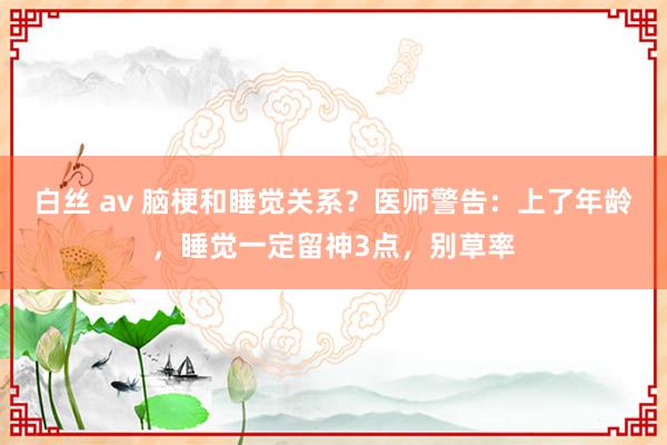 白丝 av 脑梗和睡觉关系？医师警告：上了年龄，睡觉一定留神3点，别草率