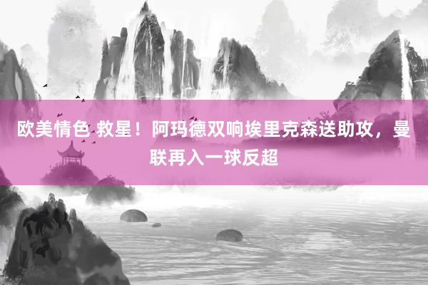 欧美情色 救星！阿玛德双响埃里克森送助攻，曼联再入一球反超