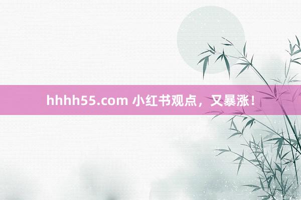 hhhh55.com 小红书观点，又暴涨！