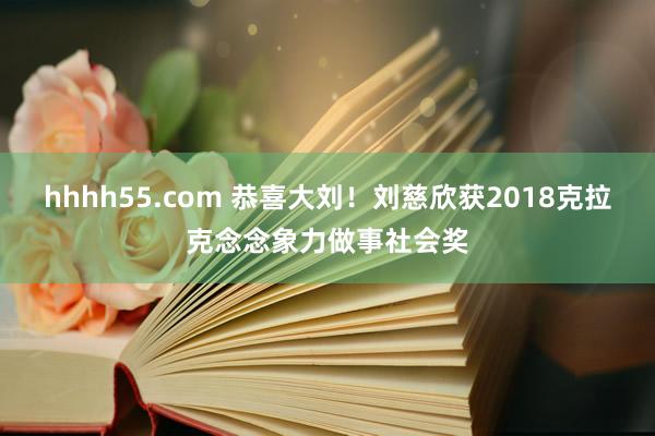 hhhh55.com 恭喜大刘！刘慈欣获2018克拉克念念象力做事社会奖