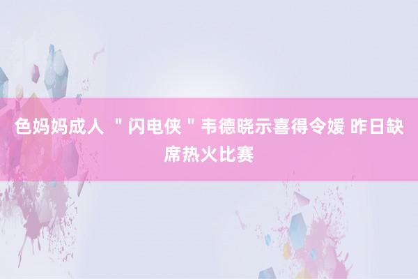 色妈妈成人 ＂闪电侠＂韦德晓示喜得令嫒 昨日缺席热火比赛