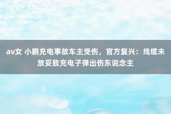 av女 小鹏充电事故车主受伤，官方复兴：线缆未放妥致充电子弹出伤东说念主