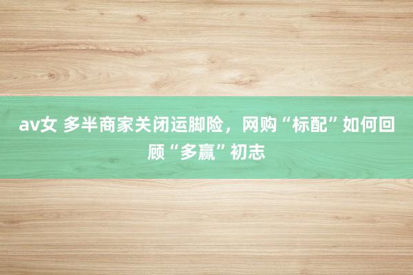 av女 多半商家关闭运脚险，网购“标配”如何回顾“多赢”初志