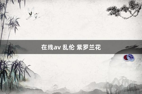 在线av 乱伦 紫罗兰花