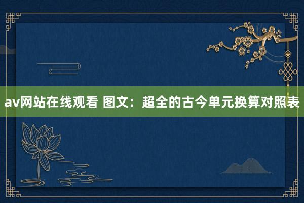 av网站在线观看 图文：超全的古今单元换算对照表