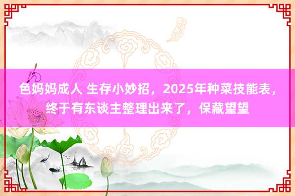 色妈妈成人 生存小妙招，2025年种菜技能表，终于有东谈主整理出来了，保藏望望