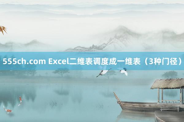 555ch.com Excel二维表调度成一维表（3种门径）