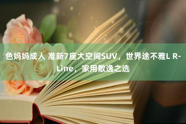 色妈妈成人 准新7座大空间SUV，世界途不雅L R-Line，家用散逸之选