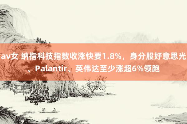 av女 纳指科技指数收涨快要1.8%，身分股好意思光、Palantir、英伟达至少涨超6%领跑