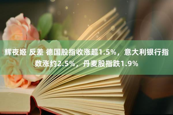 辉夜姬 反差 德国股指收涨超1.5%，意大利银行指数涨约2.5%，丹麦股指跌1.9%