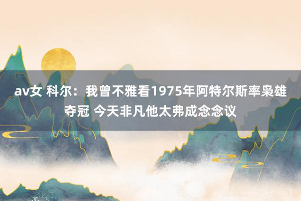 av女 科尔：我曾不雅看1975年阿特尔斯率枭雄夺冠 今天非凡他太弗成念念议