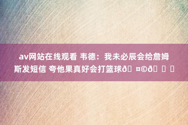 av网站在线观看 韦德：我未必辰会给詹姆斯发短信 夸他果真好会打篮球🤩🏀