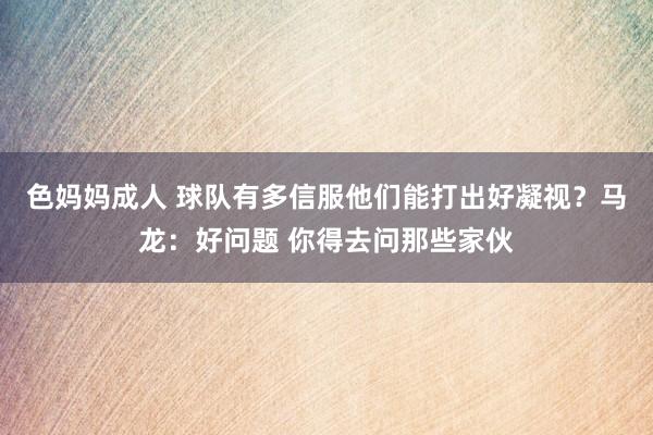 色妈妈成人 球队有多信服他们能打出好凝视？马龙：好问题 你得去问那些家伙
