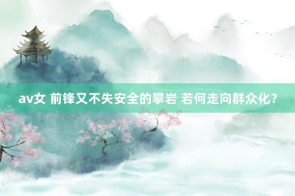 av女 前锋又不失安全的攀岩 若何走向群众化？