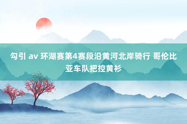 勾引 av 环湖赛第4赛段沿黄河北岸骑行 哥伦比亚车队把控黄衫