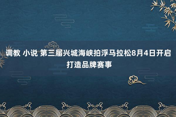 调教 小说 第三届兴城海峡拍浮马拉松8月4日开启 打造品牌赛事