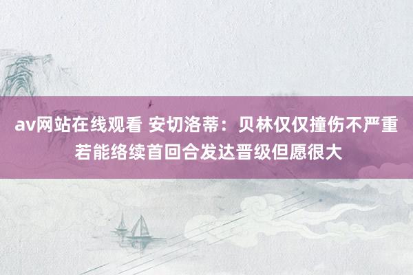 av网站在线观看 安切洛蒂：贝林仅仅撞伤不严重 若能络续首回合发达晋级但愿很大