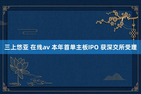 三上悠亚 在线av 本年首单主板IPO 获深交所受理