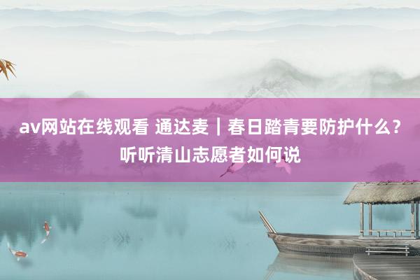 av网站在线观看 通达麦｜春日踏青要防护什么？听听清山志愿者如何说